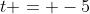 t = -5