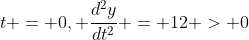 t = 0, \frac{d^2y}{dt^2} = 12 > 0