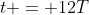 t = 12T