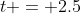 t = 2.5