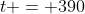 t = 390