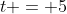 t = 5