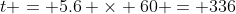 t = 5.6 \times 60 = 336
