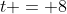 t = 8