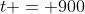 t = 900