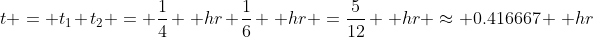 t = t_1+t_2 = \frac{1}{4} \, hr+\frac{1}{6} \, hr =\frac{5}{12} \, hr \approx 0.416667 \, hr