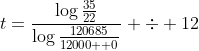 t=\frac{\log\frac{35}{22}}{\log\frac{120685}{12000  0}} \div 12