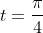 t=\frac{\pi}{4}