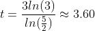 t=\frac{3ln(3)}{ln(\frac{5}{2})}\approx{3.60}