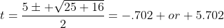 t=\frac{5\pm \sqrt{25+16}}{2}=-.702\space or\space 5.702