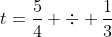 t=\frac{5}{4} \div \frac{1}{3}