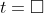 t=\square