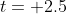 t= 2.5