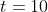 t=10