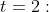 t=2: