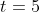 t=5