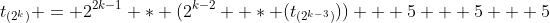 t_{(2^k)} = 2^{2k-1} * (2^{k-2}  * (t_{(2^{k-3})})) + 5 + 5 + 5