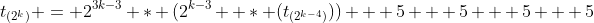 t_{(2^k)} = 2^{3k-3} * (2^{k-3}  * (t_{(2^{k-4})})) + 5 + 5 + 5 + 5