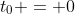 t_0 = 0~s