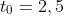 t_0=2,5