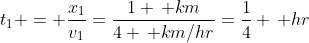 t_1 = \frac{x_1}{v_1}=\frac{1 \, km}{4 \, km/hr}=\frac{1}{4} \, hr