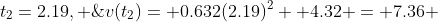 At \;t_2=2.19, \;v(t_2)= 0.632(2.19)^2 +4.32 = 7.36 \;m/s.