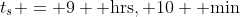 t_s = 9 \text{ hrs}, 10 \text{ min}