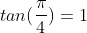 tan(\frac{\pi}{4})=1