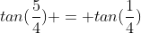 tan(\frac{5}{4}) = tan(\frac{1}{4})