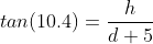 tan(10.4)=\frac{h}{d+5}