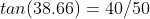 tan(38.66)=40/50