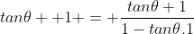 tan\theta+ 1 = \frac{tan\theta+1}{1-tan\theta.1}