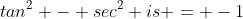 tan^2 - sec^2 is = -1