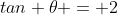 tan \theta = 2