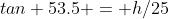 tan 53.5 = h/25