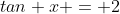 tan x = 2