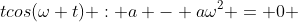 tcos(\omega t) : a - a\omega^2 = 0 
