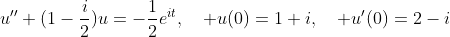 u''+(1-\frac{i}{2})u=-\frac{1}{2}e^{it},\quad u(0)=1+i,\quad u'(0)=2-i