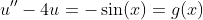 u''-4u=-\sin(x)=g(x)