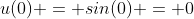 u(0) = sin(0) = 0