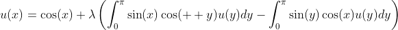 u(x)=\cos(x)+\lambda\left(\int_0^{\pi}\sin(x)\cos(  y)u(y)dy-\int_0^{\pi}\sin(y)\cos(x)u(y)dy\right)