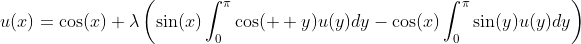 u(x)=\cos(x)+\lambda\left(\sin(x)\int_0^{\pi}\cos(  y)u(y)dy-\cos(x)\int_0^{\pi}\sin(y)u(y)dy\right)