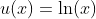 u(x)=\ln(x)