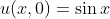 u(x,0)=\sin{x}