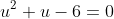 u^2+u-6=0~\implies~u = -3~\vee~u=2