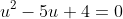 u^2-5u+4=0