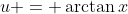 u = \arctan{x}