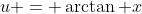 u = \arctan x