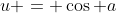 u = \cos a