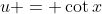 u = \cot{x}